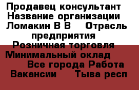 Продавец-консультант › Название организации ­ Ломакин В.В. › Отрасль предприятия ­ Розничная торговля › Минимальный оклад ­ 35 000 - Все города Работа » Вакансии   . Тыва респ.